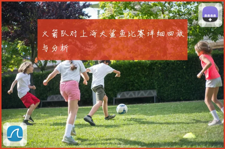 火箭队对上海大鲨鱼比赛详细回放与分析