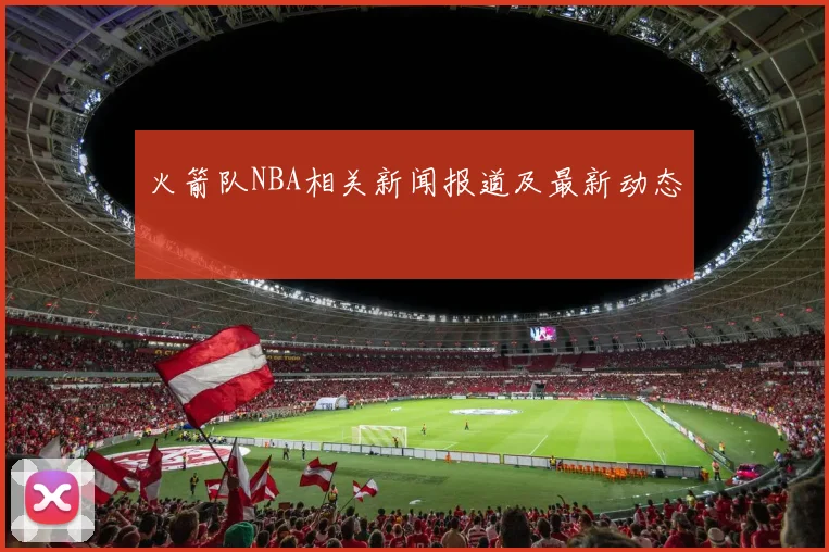 火箭队NBA相关新闻报道及最新动态