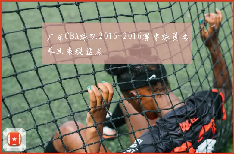 广东CBA球队2015-2016赛季球员名单及表现盘点
