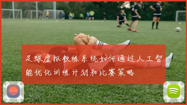 足球虚拟教练系统如何通过人工智能优化训练计划和比赛策略