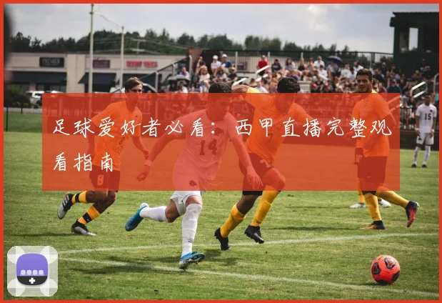 足球爱好者必看：西甲直播完整观看指南