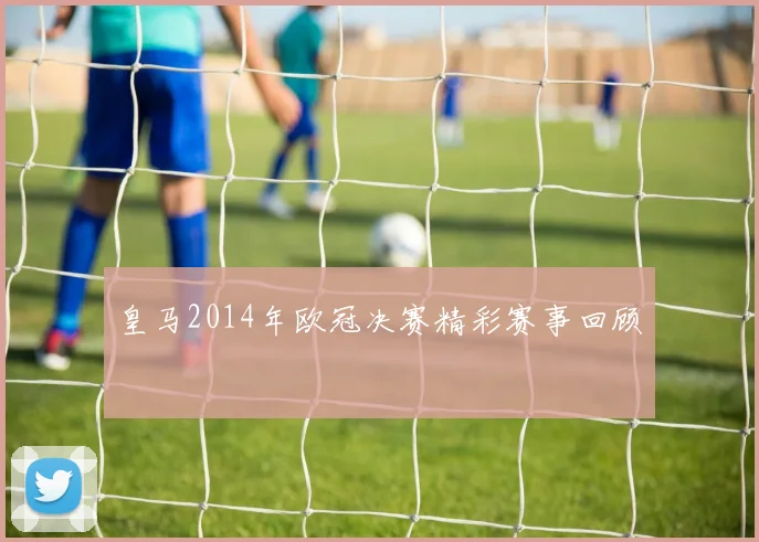 皇马2014年欧冠决赛精彩赛事回顾