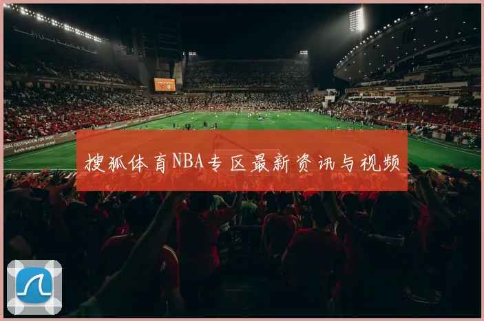 搜狐体育NBA专区最新资讯与视频