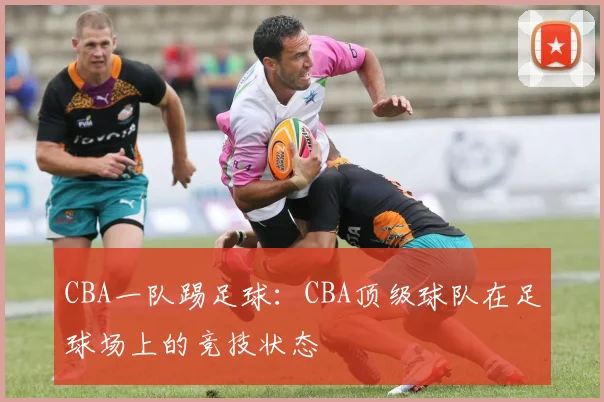 CBA一队踢足球：CBA顶级球队在足球场上的竞技状态