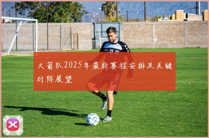 火箭队2025年最新赛程安排及关键对阵展望