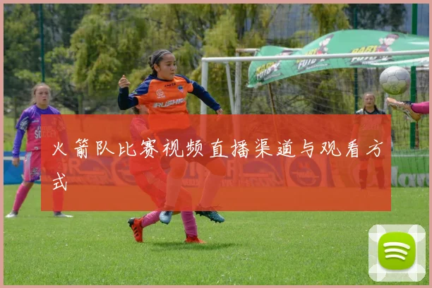 火箭队比赛视频直播渠道与观看方式