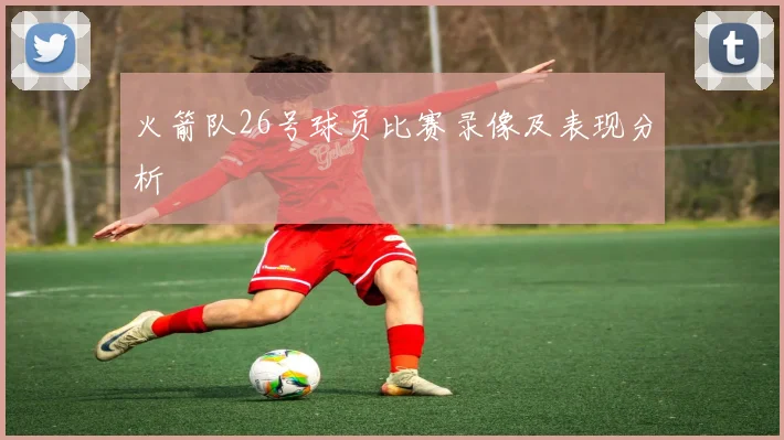 火箭队26号球员比赛录像及表现分析