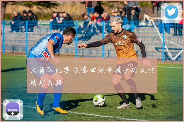 火箭队比赛录像回放中骑士对决的精彩片段