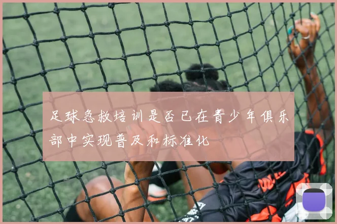 足球急救培训是否已在青少年俱乐部中实现普及和标准化